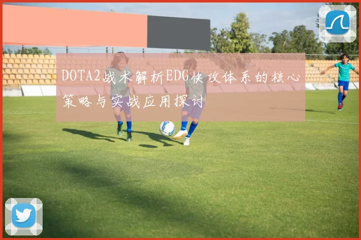 DOTA2战术解析EDG快攻体系的核心策略与实战应用探讨