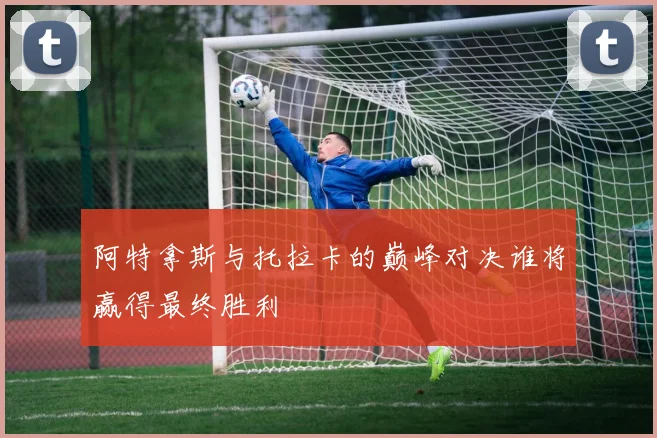 阿特拿斯与托拉卡的巅峰对决谁将赢得最终胜利