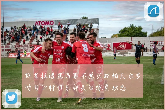斯基拉透露马赛不愿买断帕瓦尔多特与沙特俱乐部关注球员动态