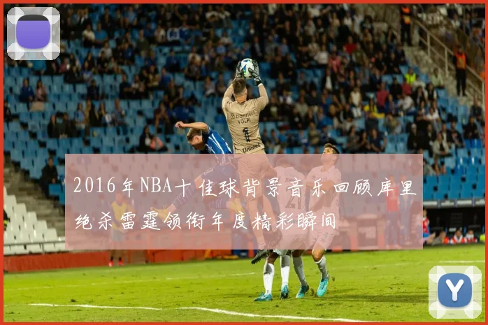 2016年NBA十佳球背景音乐回顾库里绝杀雷霆领衔年度精彩瞬间