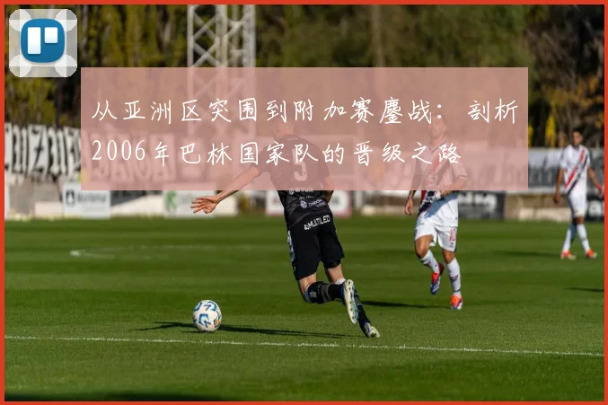 从亚洲区突围到附加赛鏖战：剖析2006年巴林国家队的晋级之路