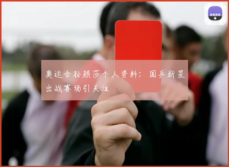 奥运会孙颖莎个人资料：国乒新星出战赛场引关注