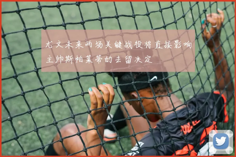 尤文未来两场关键战役将直接影响主帅斯帕莱蒂的去留决定