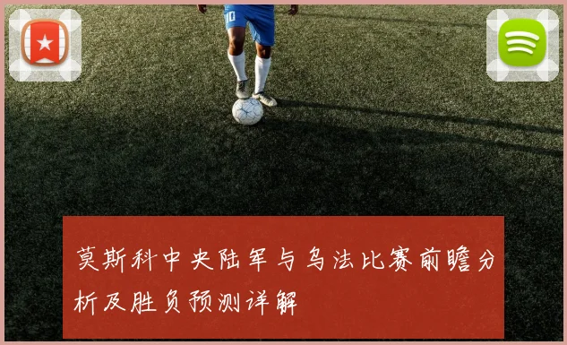 莫斯科中央陆军与乌法比赛前瞻分析及胜负预测详解