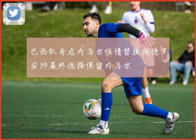 巴西队考虑内马尔伤情替换佩德罗安帅最终选择保留内马尔
