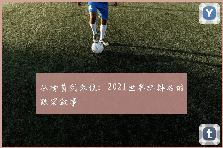 从榜首到末位：2021世界杯排名的跌宕叙事