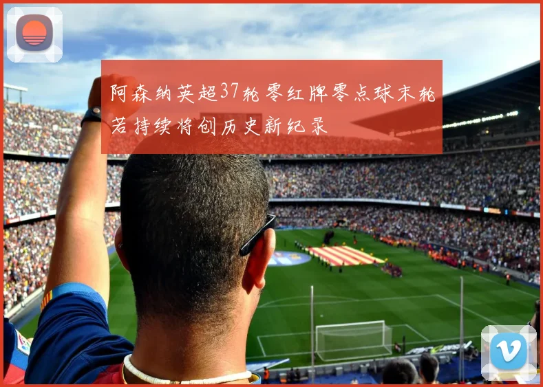 阿森纳英超37轮零红牌零点球末轮若持续将创历史新纪录