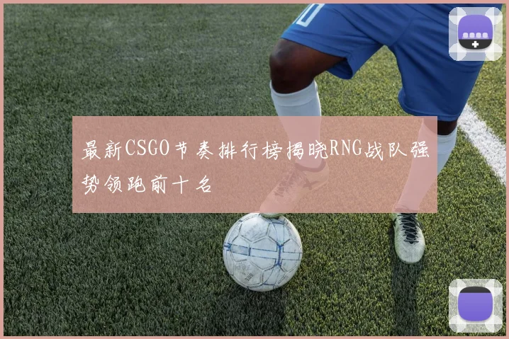 最新CSGO节奏排行榜揭晓RNG战队强势领跑前十名