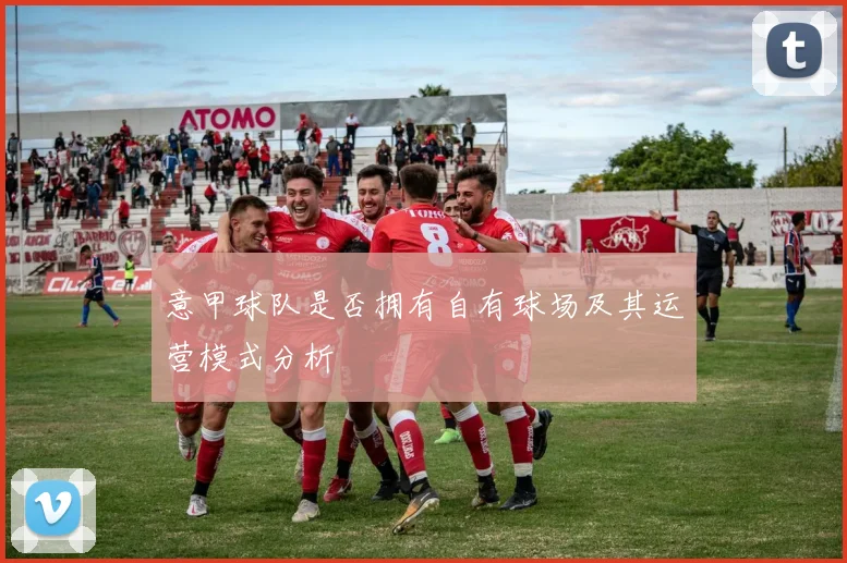意甲球队是否拥有自有球场及其运营模式分析