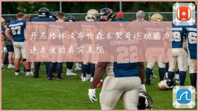 丹尼格林谈布伦森东契奇运动能力速度快的真实表现